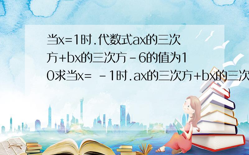 当x=1时.代数式ax的三次方+bx的三次方-6的值为10求当x= -1时.ax的三次方+bx的三次方-2008的值