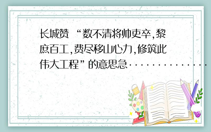 长城赞 “数不清将帅吏卒,黎庶百工,费尽移山心力,修筑此伟大工程”的意思急·········································································