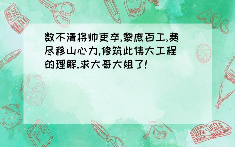 数不清将帅吏卒,黎庶百工,费尽移山心力,修筑此伟大工程 的理解.求大哥大姐了!