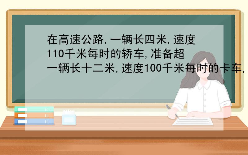 在高速公路,一辆长四米,速度110千米每时的轿车,准备超一辆长十二米,速度100千米每时的卡车,需要多久?