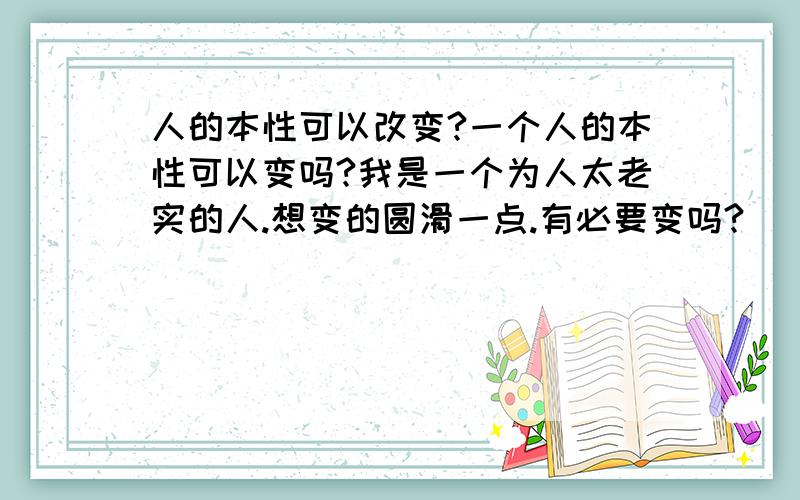 人的本性可以改变?一个人的本性可以变吗?我是一个为人太老实的人.想变的圆滑一点.有必要变吗?