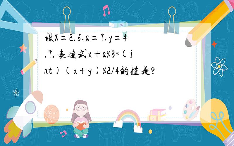 设X=2.5,a=7,y=4.7,表达式x+a%3*(int)(x+y)%2/4的值是?