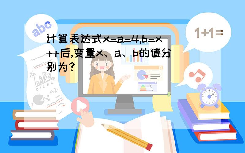 计算表达式x=a=4,b=x++后,变量x、a、b的值分别为?