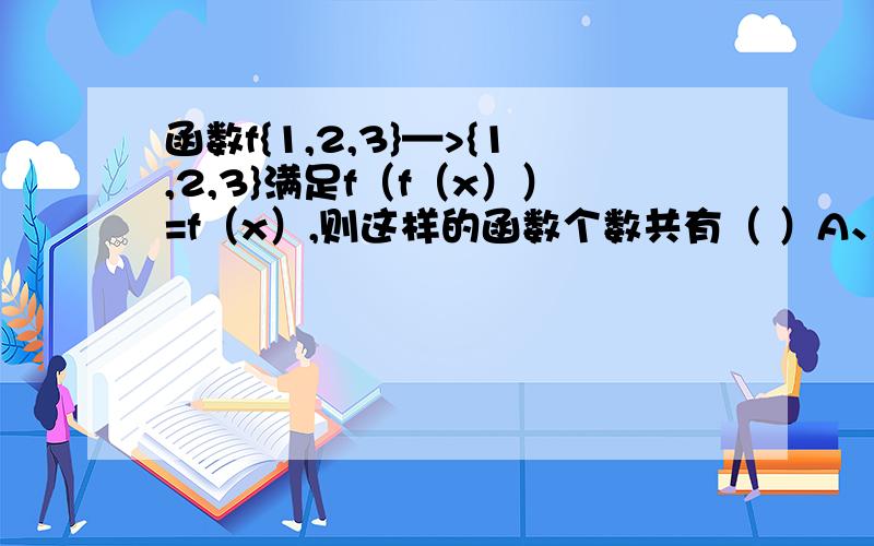 函数f{1,2,3}—>{1,2,3}满足f（f（x））=f（x）,则这样的函数个数共有（ ）A、1个；B4个；C8个；D 10个 我知道很多人回答过了不过没看明白三对一时 3个函数三对二时 C32*C21=6三对三时 有1个函数3+6
