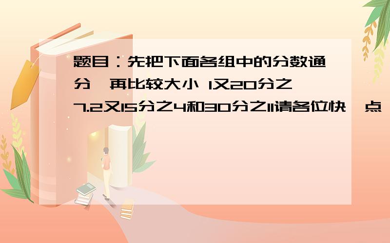 题目：先把下面各组中的分数通分,再比较大小 1又20分之7.2又15分之4和30分之11请各位快一点,谢谢