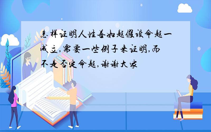 怎样证明人性善如题假设命题一成立,需要一些例子来证明,而不是否定命题,谢谢大家