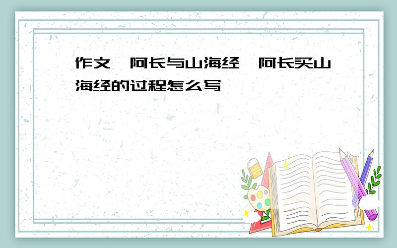 作文《阿长与山海经》阿长买山海经的过程怎么写