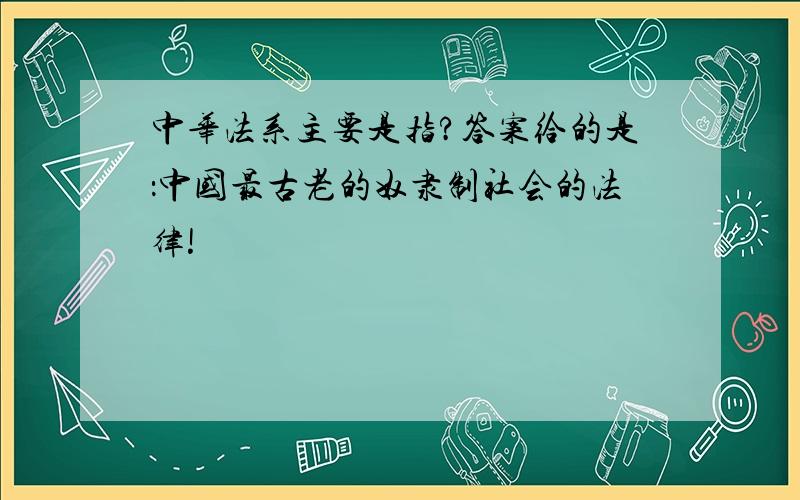 中华法系主要是指?答案给的是：中国最古老的奴隶制社会的法律!