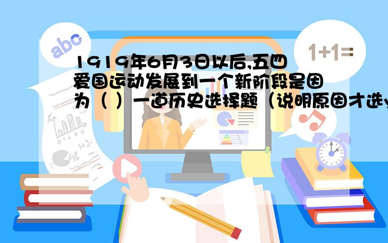 1919年6月3日以后,五四爱国运动发展到一个新阶段是因为（ ）一道历史选择题（说明原因才选you）1919年6月3日以后,五四爱国运动发展到一个新阶段是因为（ ）A.无产阶级登上了政治舞台B.学