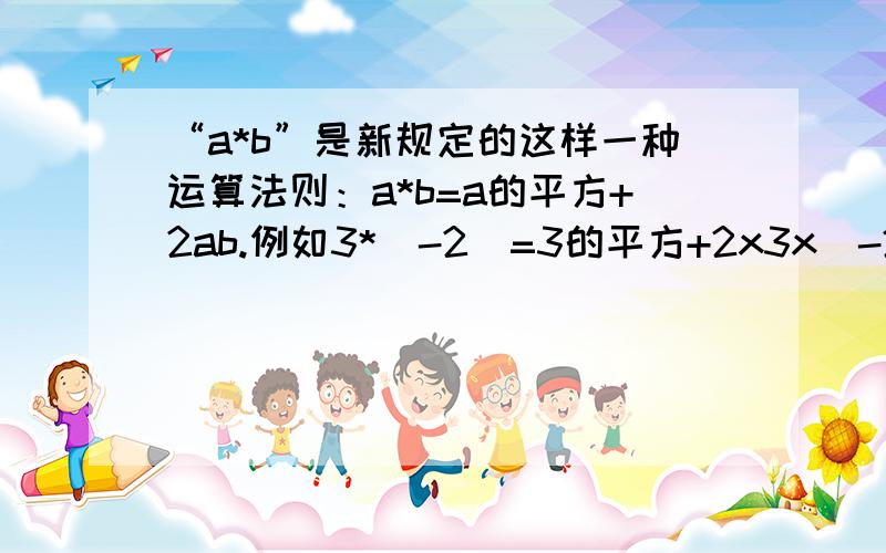 “a*b”是新规定的这样一种运算法则：a*b=a的平方+2ab.例如3*（-2)=3的平方+2x3x(-2）=-3（1)试求（-2）*3的值（2)若1*x=3,求x的值（3)若（-2）*x=-2+x,求x的值