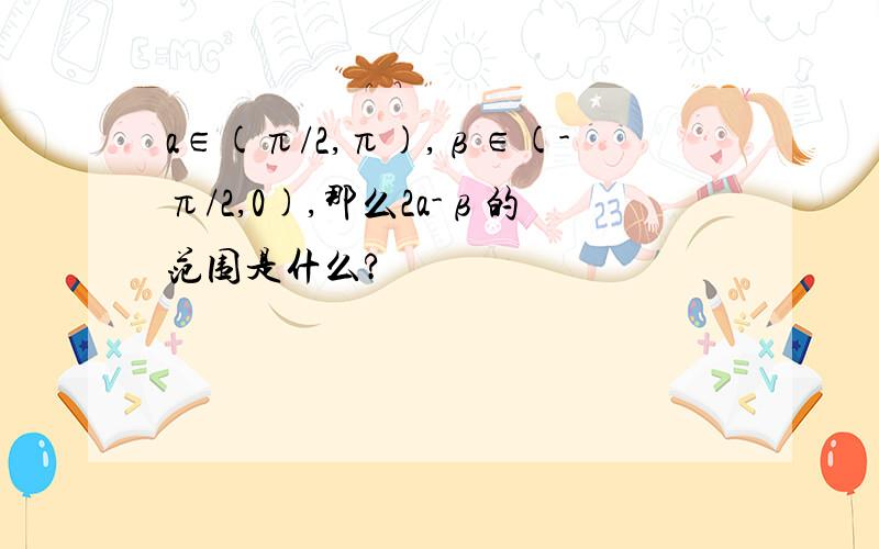 a∈(π/2,π),β∈(-π/2,0),那么2a-β的范围是什么?