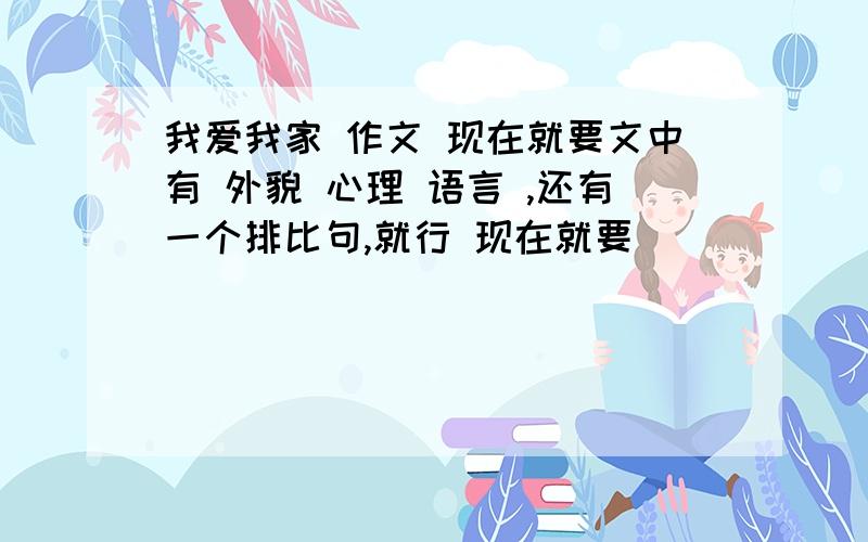 我爱我家 作文 现在就要文中有 外貌 心理 语言 ,还有一个排比句,就行 现在就要