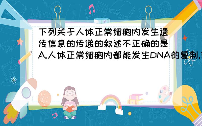 下列关于人体正常细胞内发生遗传信息的传递的叙述不正确的是A.人体正常细胞内都能发生DNA的复制,转录,和翻译.B.所有遗传信息传递过程一定需要模板.C.所有遗传信息传递过程均要发生碱基