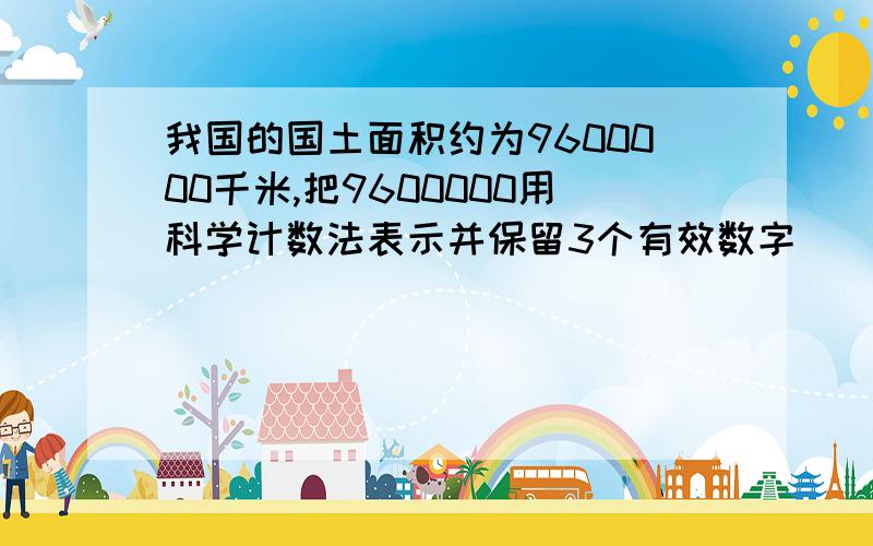 我国的国土面积约为9600000千米,把9600000用科学计数法表示并保留3个有效数字