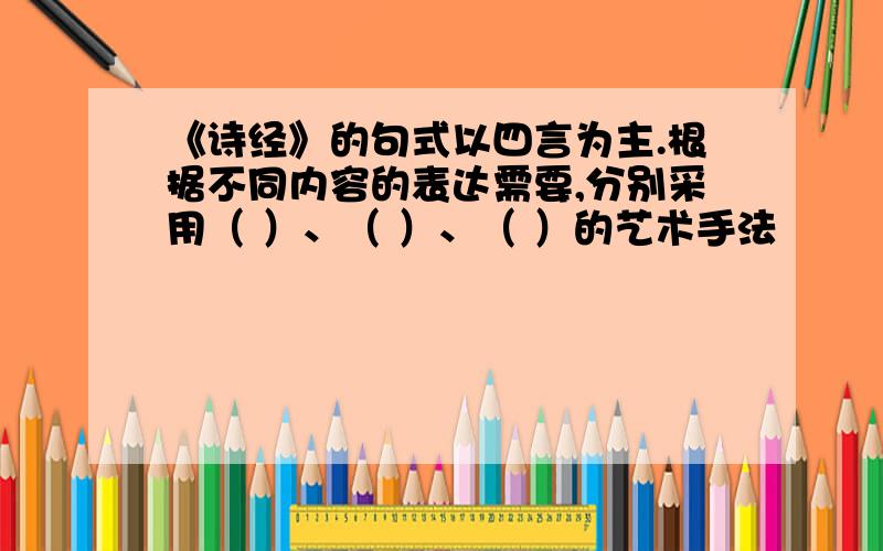 《诗经》的句式以四言为主.根据不同内容的表达需要,分别采用（ ）、（ ）、（ ）的艺术手法