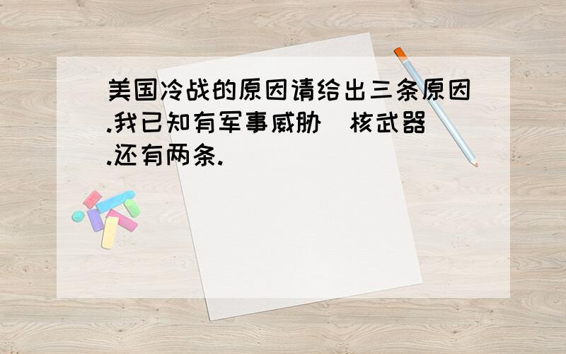 美国冷战的原因请给出三条原因.我已知有军事威胁（核武器）.还有两条.