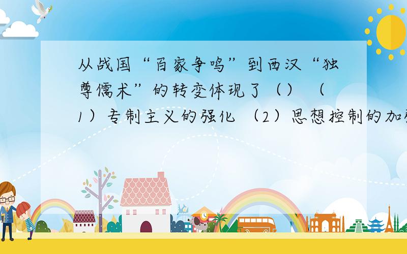 从战国“百家争鸣”到西汉“独尊儒术”的转变体现了（） （1）专制主义的强化 （2）思想控制的加强 （3）大一统局面的形成 （4）多民族国家的形成A2,3 B1,2,4 C1,3 D1,2,4D1,2,3