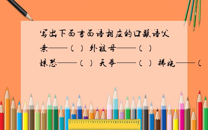 写出下面书面语相应的口头语父亲——（） 外祖母——（） 惊恐——（） 天幕——（） 拂晓——（） 俊俏——（）仿佛——（） 诞辰——（） 母亲——（）