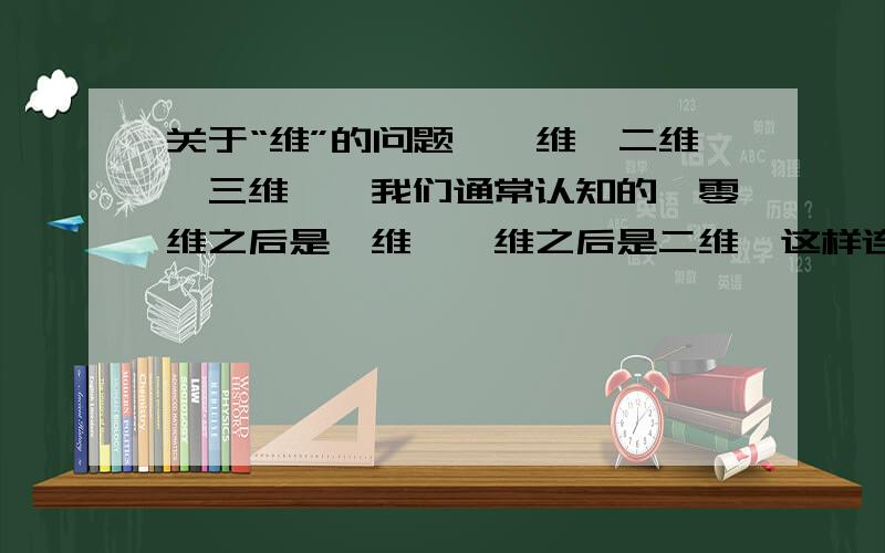 关于“维”的问题,一维、二维、三维……我们通常认知的,零维之后是一维,一维之后是二维,这样连下去!可是为什么,零维之后不是二维呢?一维之后不是三维呢?     零维是个点,一维是条线,二