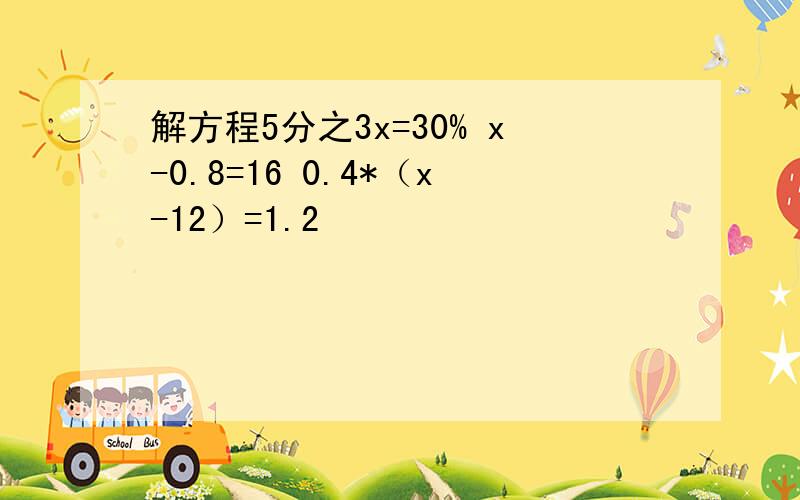 解方程5分之3x=30% x-0.8=16 0.4*（x-12）=1.2