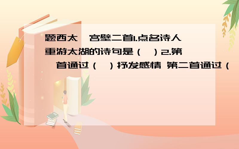 题西太一宫壁二首1.点名诗人重游太湖的诗句是（ ）2.第一首通过（ ）抒发感情 第二首通过（ ）抒发感情 3.表达了什么样的感情（ ）