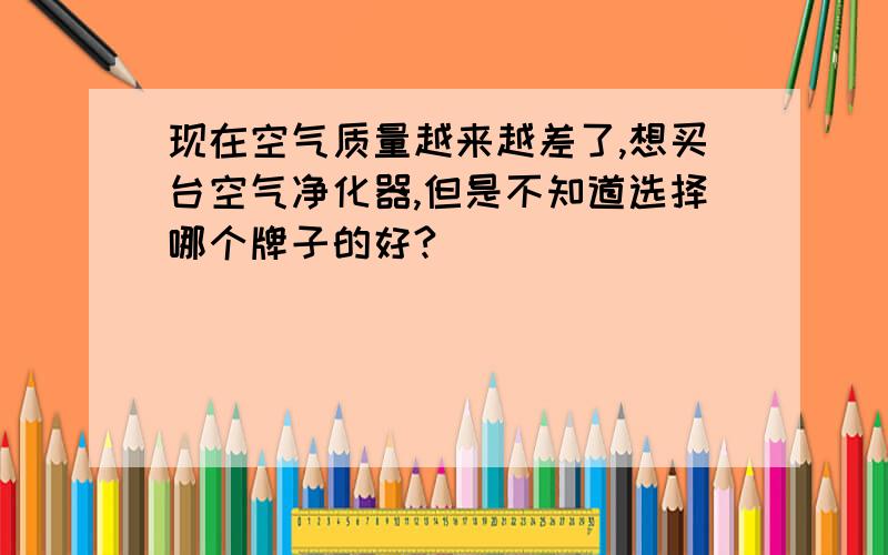 现在空气质量越来越差了,想买台空气净化器,但是不知道选择哪个牌子的好?