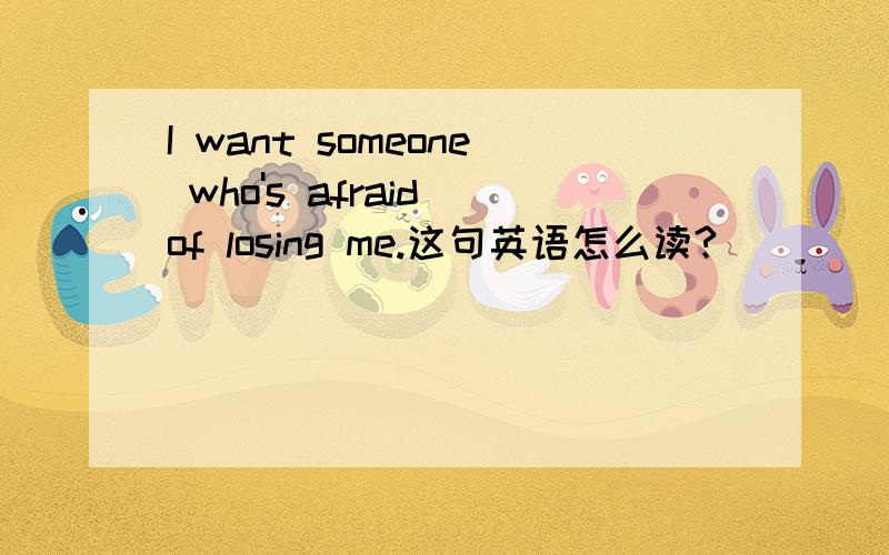 I want someone who's afraid of losing me.这句英语怎么读?