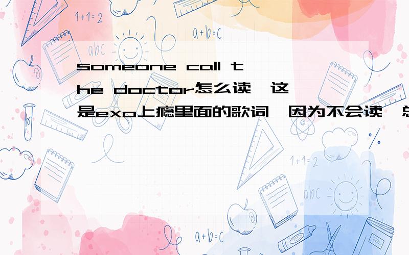 someone call the doctor怎么读,这是exo上瘾里面的歌词,因为不会读,总是跟不上节奏,