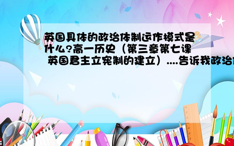 英国具体的政治体制运作模式是什么?高一历史（第三章第七课 英国君主立宪制的建立）....告诉我政治体制运作模式是什么也行..我能自己归纳..