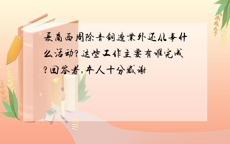 夏商西周除青铜造业外还从事什么活动?这些工作主要有谁完成?回答者,本人十分感谢