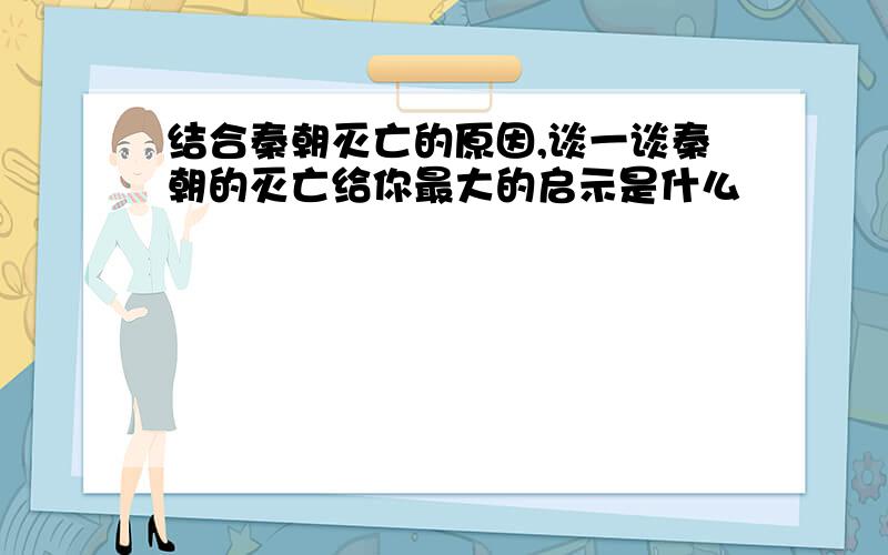 结合秦朝灭亡的原因,谈一谈秦朝的灭亡给你最大的启示是什么