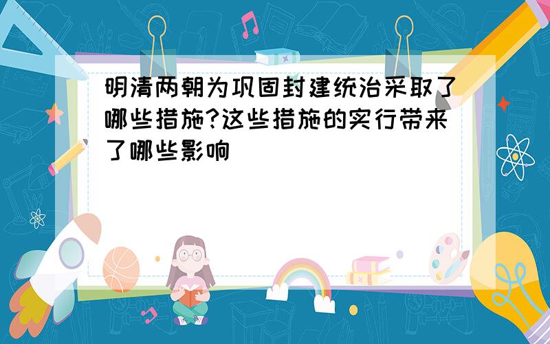 明清两朝为巩固封建统治采取了哪些措施?这些措施的实行带来了哪些影响