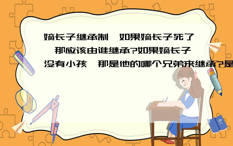 嫡长子继承制,如果嫡长子死了,那应该由谁继承?如果嫡长子没有小孩,那是他的哪个兄弟来继承?是他的父亲的正妻的的儿子还是庶妻 的儿子?还是其他?