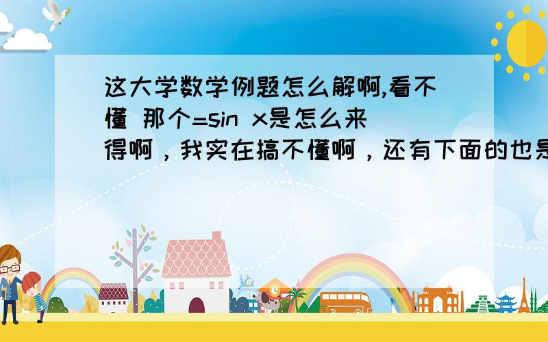 这大学数学例题怎么解啊,看不懂 那个=sin x是怎么来得啊，我实在搞不懂啊，还有下面的也是，