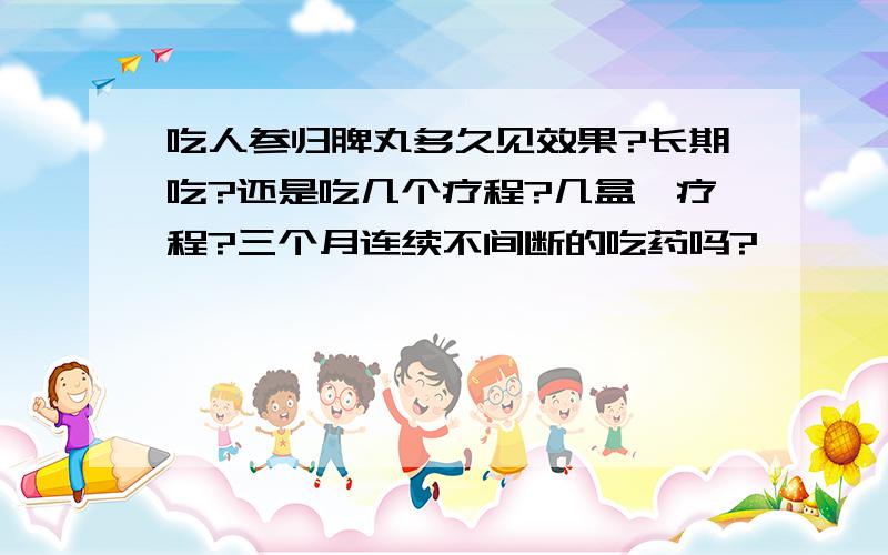 吃人参归脾丸多久见效果?长期吃?还是吃几个疗程?几盒一疗程?三个月连续不间断的吃药吗?