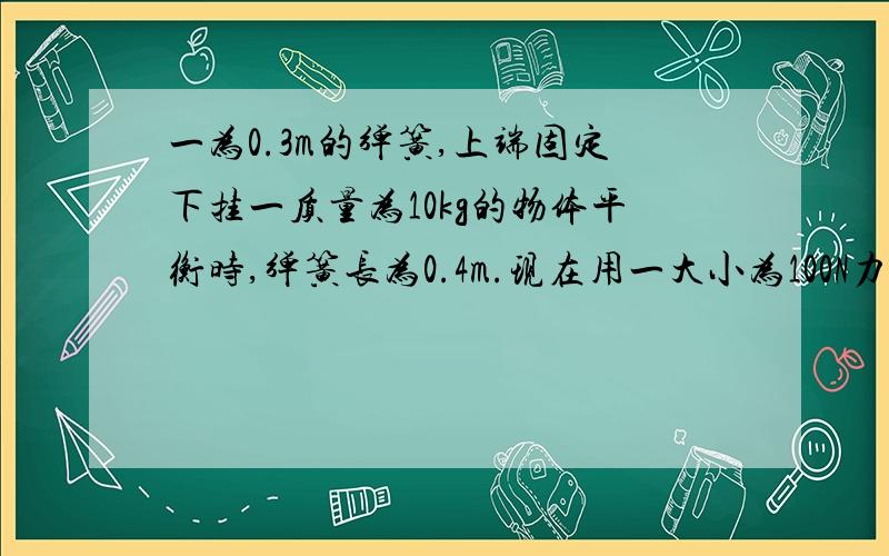 一为0.3m的弹簧,上端固定下挂一质量为10kg的物体平衡时,弹簧长为0.4m.现在用一大小为100N力水平右拉物体,待静止时,求弹簧长度