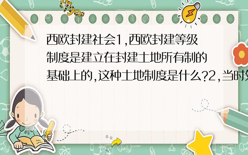 西欧封建社会1,西欧封建等级制度是建立在封建土地所有制的基础上的,这种土地制度是什么?2,当时处于统治阶级的有哪些人?处于被统治阶级的有哪些人?