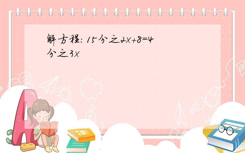 解方程：15分之2x+8=4分之3x