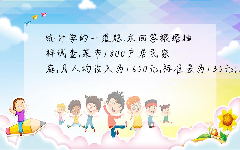 统计学的一道题.求回答根据抽样调查,某市1800户居民家庭,月人均收入为1650元,标准差为135元;人均住房面18.5平方米,标准差为3.15平方米,试比较月人均收入与人均住房情况哪个差异程度大?（原