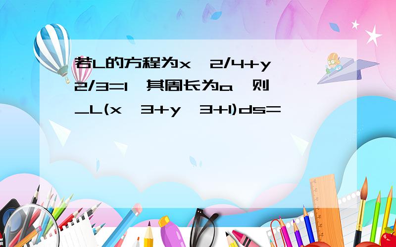 若L的方程为x^2/4+y^2/3=1,其周长为a,则∮_L(x^3+y^3+1)ds=