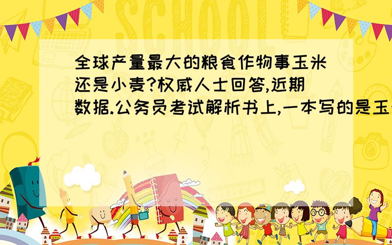 全球产量最大的粮食作物事玉米还是小麦?权威人士回答,近期数据.公务员考试解析书上,一本写的是玉米,一本写的是小麦.坑爹.