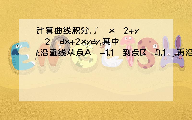 计算曲线积分,∫(x^2+y^2)dx+2xydy,其中l:沿直线从点A(-1,1)到点B(0,1),再沿单位圆x^2+y^2=1到点C(1,0)