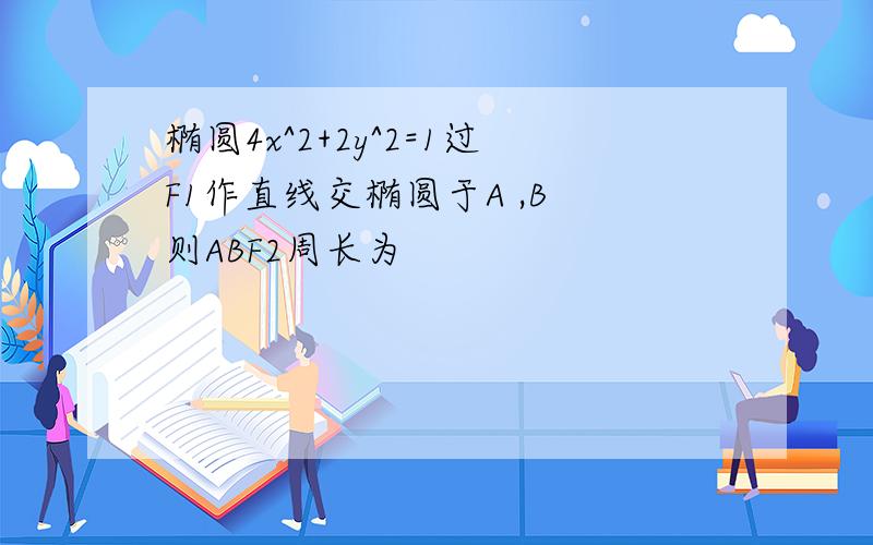 椭圆4x^2+2y^2=1过F1作直线交椭圆于A ,B 则ABF2周长为