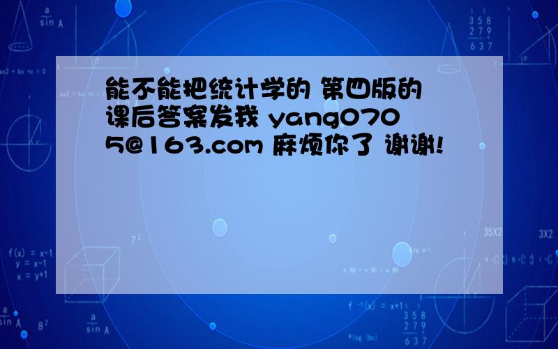 能不能把统计学的 第四版的 课后答案发我 yang0705@163.com 麻烦你了 谢谢!