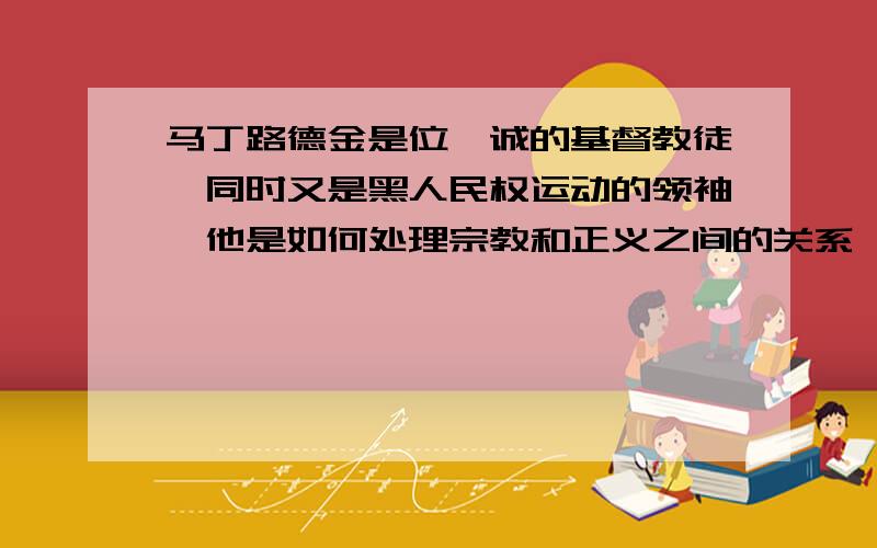 马丁路德金是位虔诚的基督教徒,同时又是黑人民权运动的领袖,他是如何处理宗教和正义之间的关系,并如何利用宗教观念来推动民权运动的?