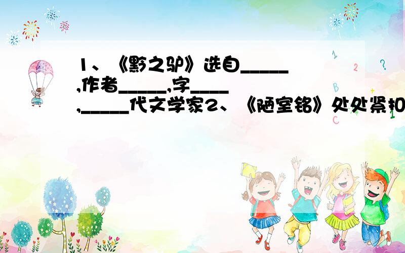 1、《黔之驴》选自_____,作者_____,字____,_____代文学家2、《陋室铭》处处紧扣__________一句来写,表达出作者对陋室_____的看法3、《陋室铭》选自_____,作者______（朝代）著名的诗人、哲学家______4