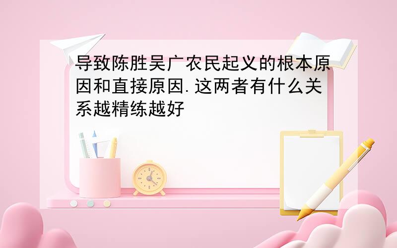 导致陈胜吴广农民起义的根本原因和直接原因.这两者有什么关系越精练越好