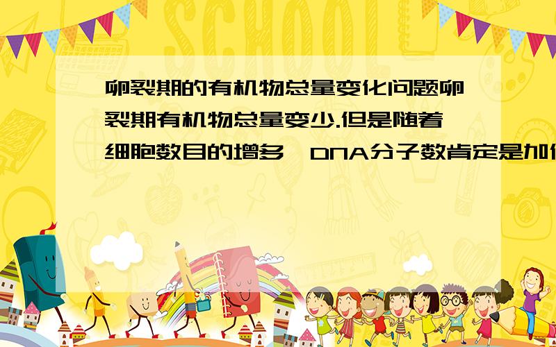 卵裂期的有机物总量变化问题卵裂期有机物总量变少.但是随着细胞数目的增多,DNA分子数肯定是加倍的.那么这里的有机物总量主要是受RNA、蛋白质的影响吗?另外,有人说卵裂期是与外隔绝只