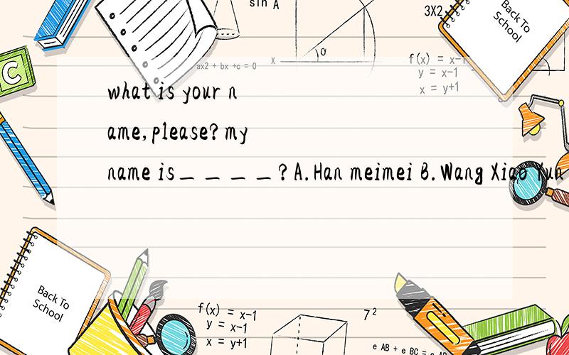 what is your name,please?my name is____?A.Han meimei B.Wang Xiao Yun C.Green Jim D.Li Yunde