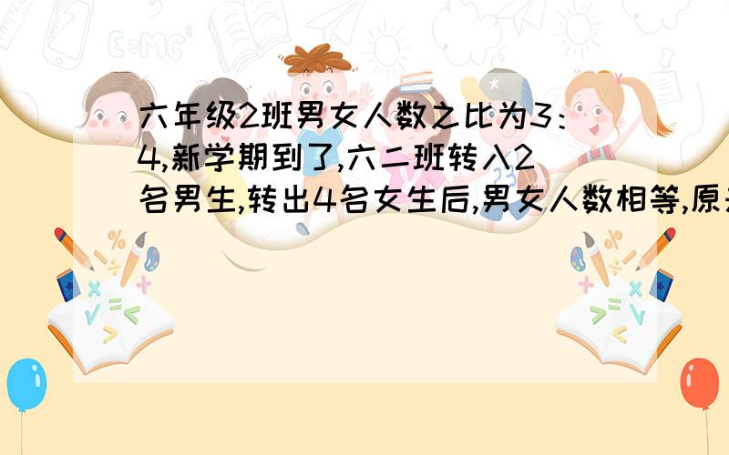 六年级2班男女人数之比为3：4,新学期到了,六二班转入2名男生,转出4名女生后,男女人数相等,原来62班有多少人你们这些只写答案的人是不是有病啊,大脑缺氧